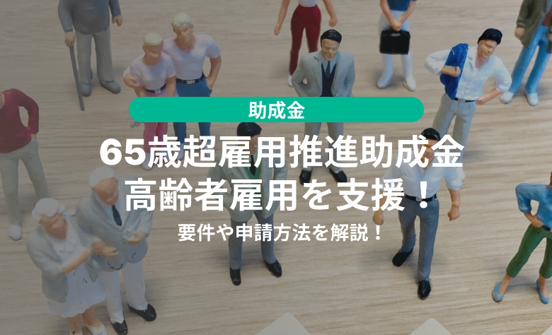 65歳超雇用推進助成金で高齢者雇用を支援！要件や申請方法を解説 使いたい補助金・助成金・給付金があるなら補助金ポータル